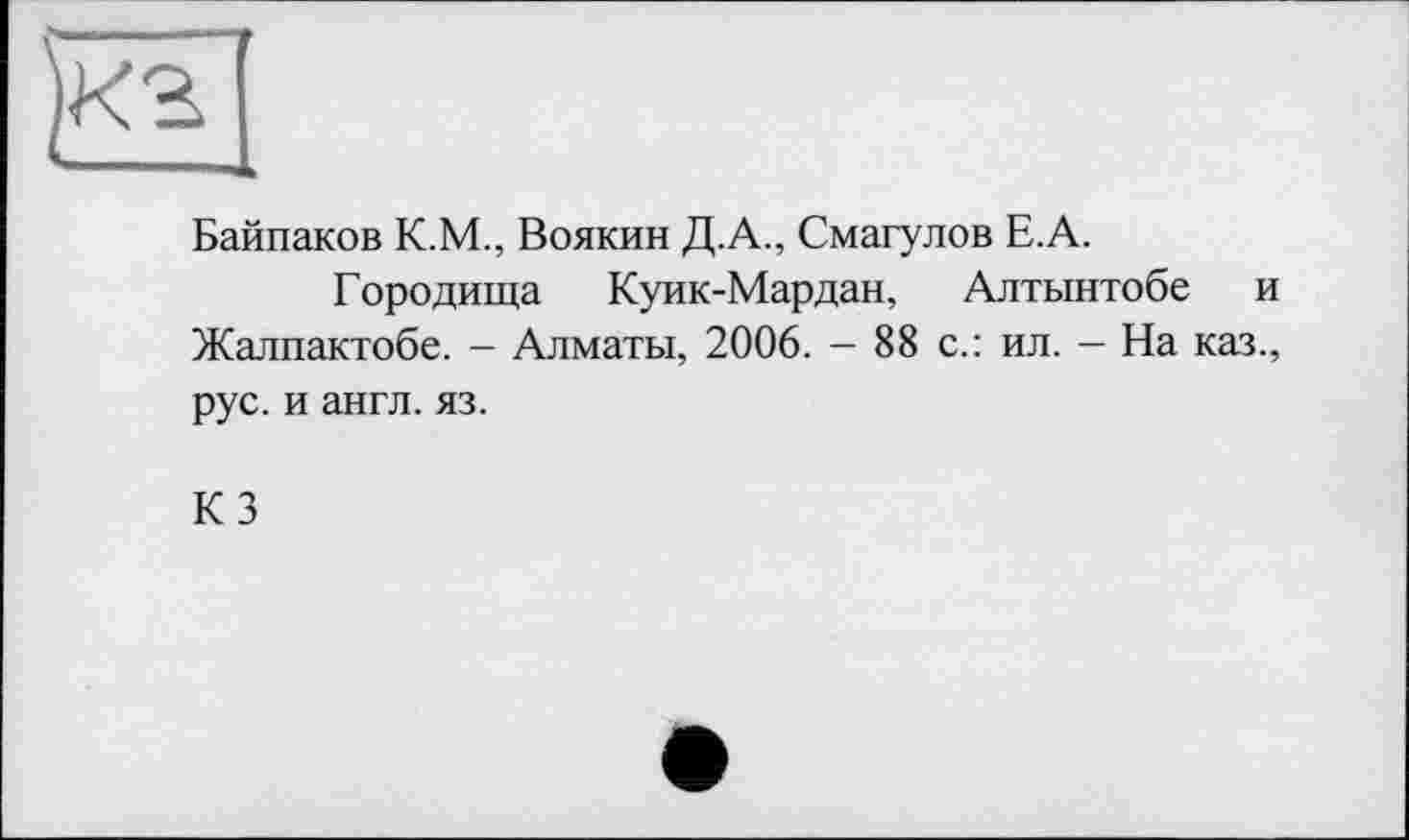 ﻿Байпаков К.М., Воякин Д.А., Смагулов Е.А.
Г ородища Куик-Мардан, Алтынтобе и Жалпактобе. - Алматы, 2006. - 88 с.: ил. - На каз., рус. и англ. яз.
КЗ